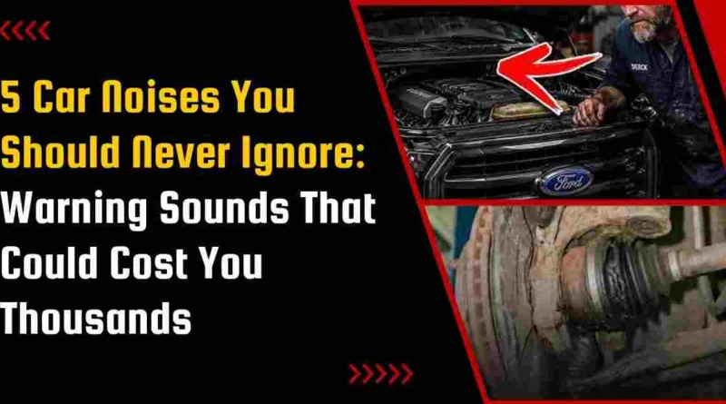 5 Car Noises You Should Never Ignore: Warning Sounds That Could Cost You Thousands